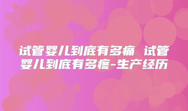 试管婴儿到底有多痛 试管婴儿到底有多疼-生产经历