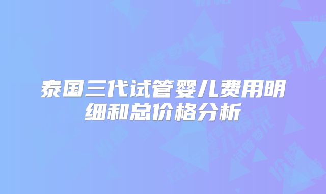 泰国三代试管婴儿费用明细和总价格分析