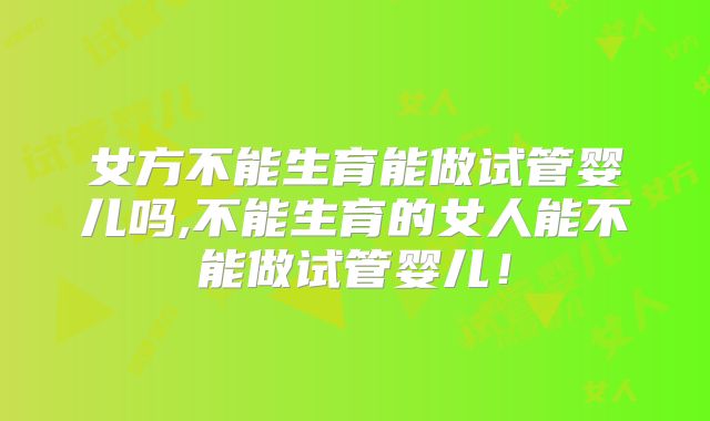 女方不能生育能做试管婴儿吗,不能生育的女人能不能做试管婴儿！
