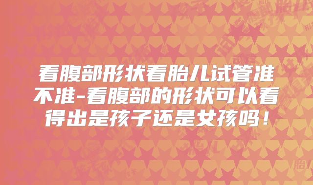 看腹部形状看胎儿试管准不准-看腹部的形状可以看得出是孩子还是女孩吗!