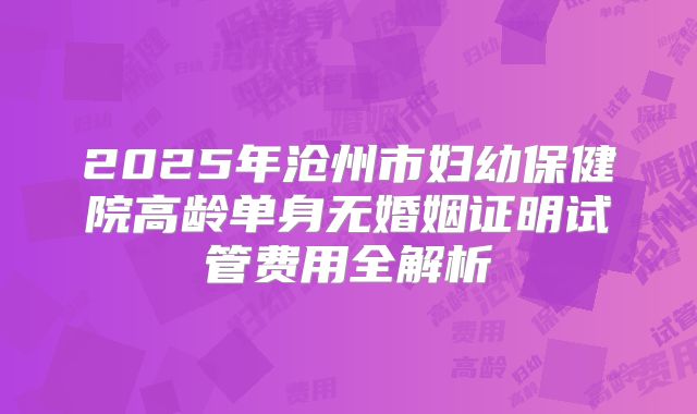 2025年沧州市妇幼保健院高龄单身无婚姻证明试管费用全解析