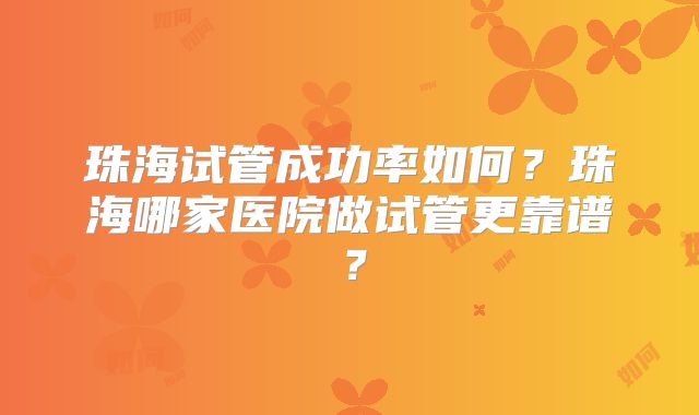 珠海试管成功率如何？珠海哪家医院做试管更靠谱？