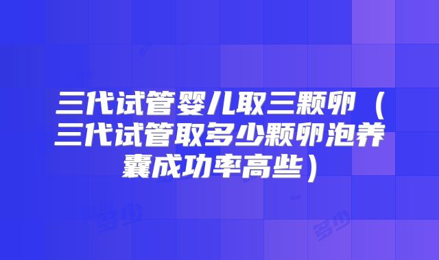 三代试管婴儿取三颗卵(三代试管取多少颗卵泡养囊成功率高些)