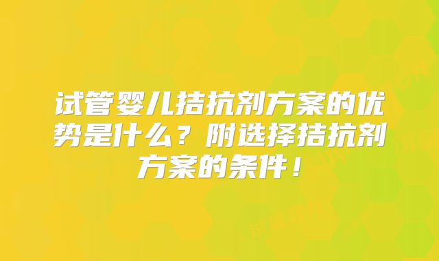 试管婴儿拮抗剂方案的优势是什么?附选择拮抗剂方案的条件!