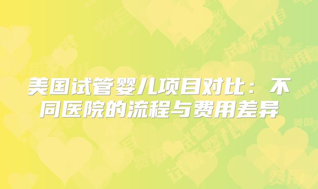 美国试管婴儿项目对比:不同医院的流程与费用差异