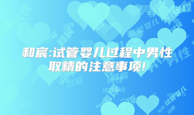 和宸:试管婴儿过程中男性取精的注意事项!