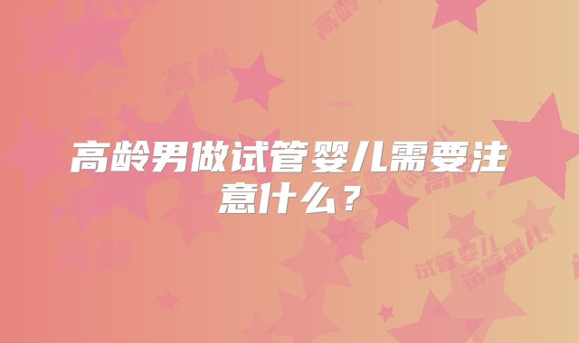 高龄男做试管婴儿需要注意什么？
