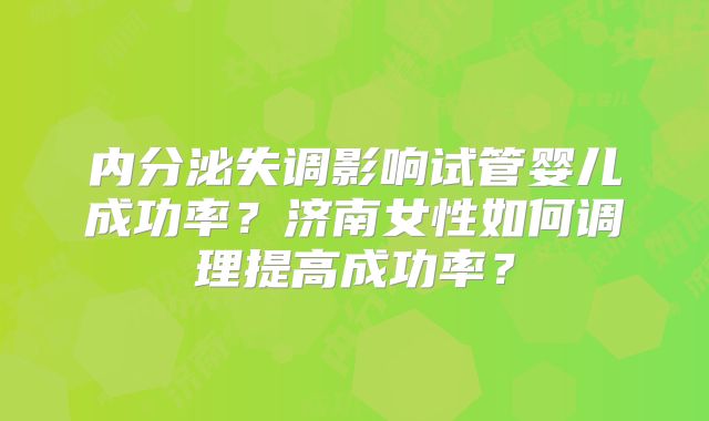 内分泌失调影响试管婴儿成功率?济南女性如何调理提高成功率?