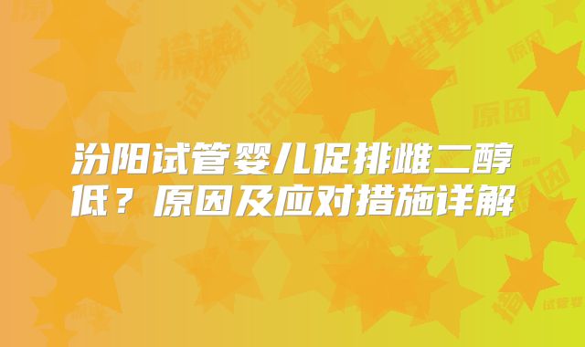 汾阳试管婴儿促排雌二醇低?原因及应对措施详解