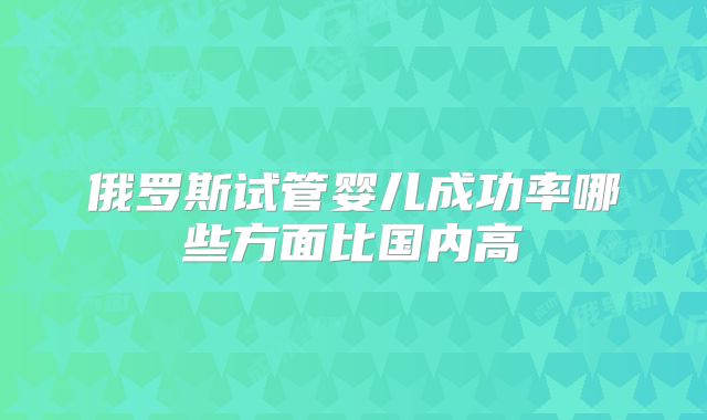 俄罗斯试管婴儿成功率哪些方面比国内高