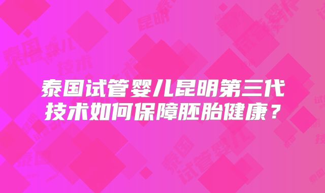 泰国试管婴儿昆明第三代技术如何保障胚胎健康?