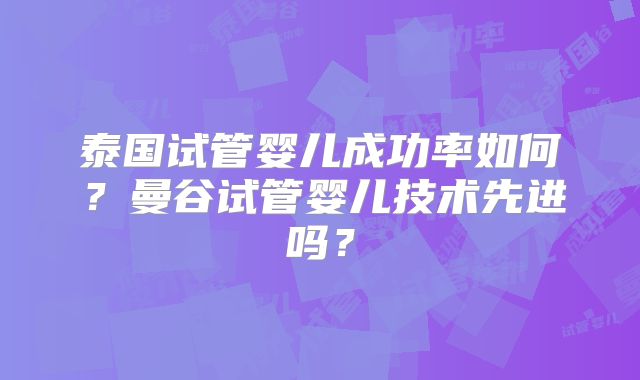泰国试管婴儿成功率如何?曼谷试管婴儿技术先进吗?