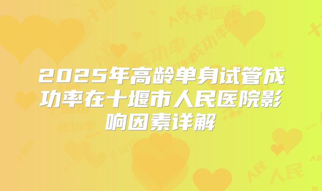 2025年高龄单身试管成功率在十堰市人民医院影响因素详解