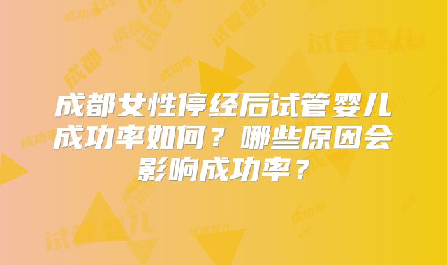 成都女性停经后试管婴儿成功率如何？哪些原因会影响成功率？