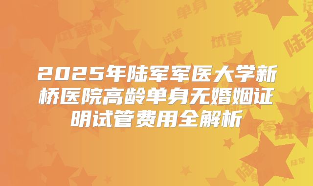 2025年陆军军医大学新桥医院高龄单身无婚姻证明试管费用全解析