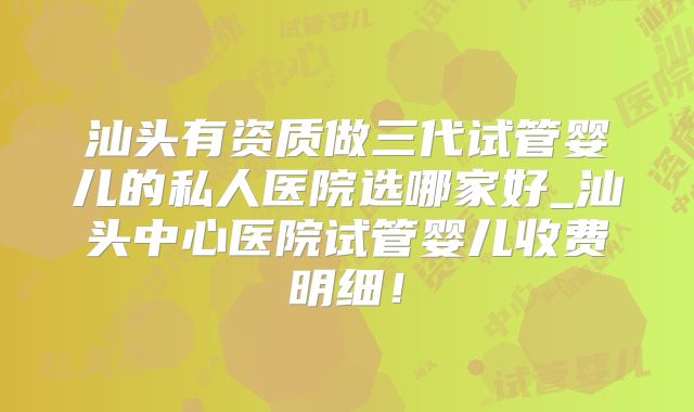 汕头有资质做三代试管婴儿的私人医院选哪家好_汕头中心医院试管婴儿收费明细!