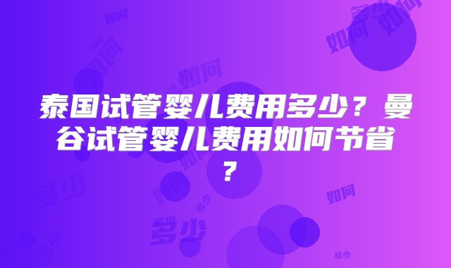 泰国试管婴儿费用多少?曼谷试管婴儿费用如何节省?