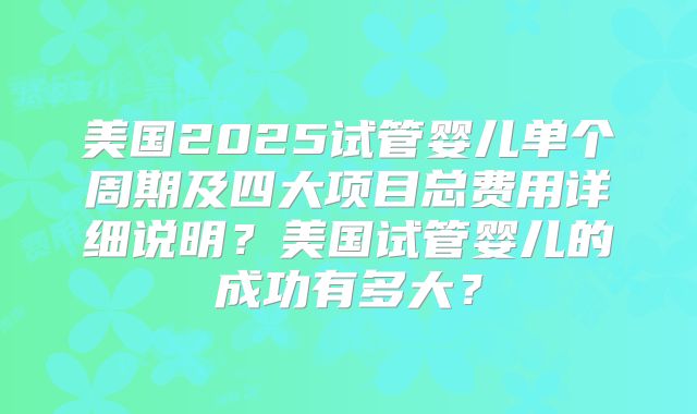 美国2025试管婴儿单个周期及四大项目总费用详细说明?美国试管婴儿的成功有多大?