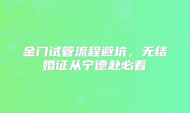 金门试管流程避坑，无结婚证从宁德赴必看