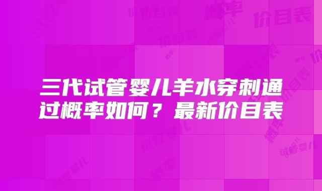 三代试管婴儿羊水穿刺通过概率如何？最新价目表