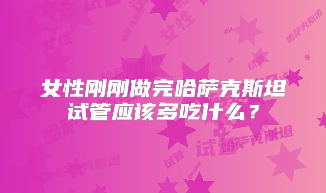 女性刚刚做完哈萨克斯坦试管应该多吃什么?
