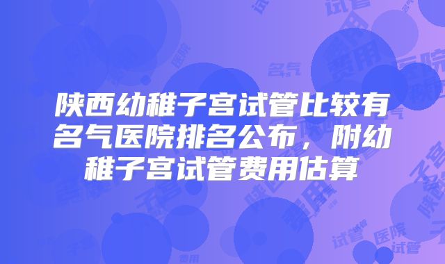 陕西幼稚子宫试管比较有名气医院排名公布,附幼稚子宫试管费用估算