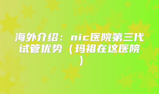 海外介绍:nic医院第三代试管优势(玛祖在这医院)