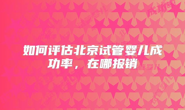 如何评估北京试管婴儿成功率,在哪报销