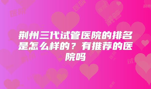 荆州三代试管医院的排名是怎么样的？有推荐的医院吗