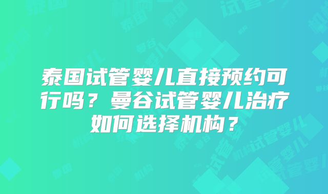 泰国试管婴儿直接预约可行吗?曼谷试管婴儿治疗如何选择机构?