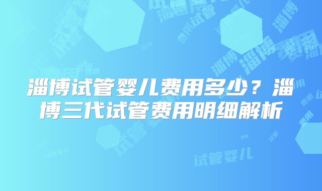 淄博试管婴儿费用多少?淄博三代试管费用明细解析