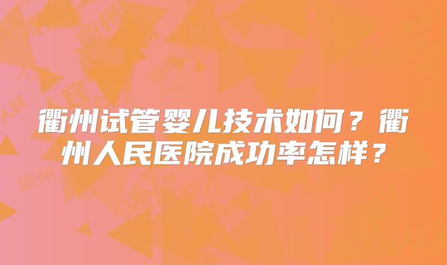 衢州试管婴儿技术如何?衢州人民医院成功率怎样?
