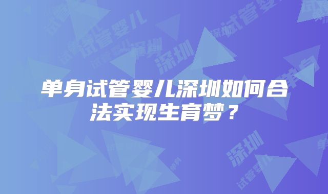 单身试管婴儿深圳如何合法实现生育梦?