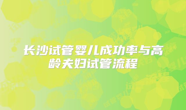 长沙试管婴儿成功率与高龄夫妇试管流程