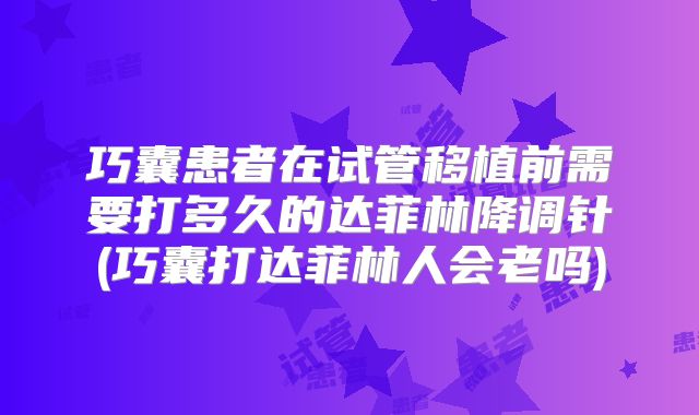 巧囊患者在试管移植前需要打多久的达菲林降调针(巧囊打达菲林人会老吗)