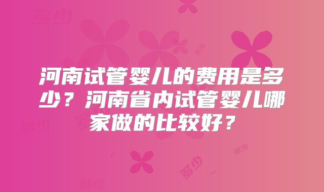河南试管婴儿的费用是多少？河南省内试管婴儿哪家做的比较好？