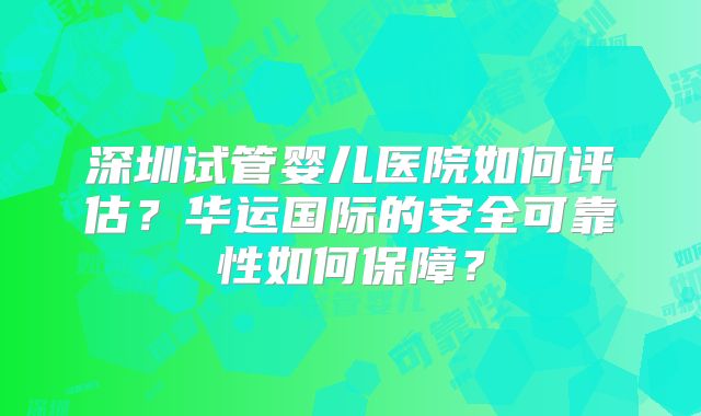 深圳试管婴儿医院如何评估?华运国际的安全可靠性如何保障?