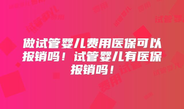 做试管婴儿费用医保可以报销吗!试管婴儿有医保报销吗!