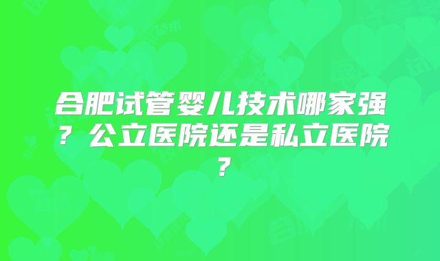 合肥试管婴儿技术哪家强?公立医院还是私立医院?
