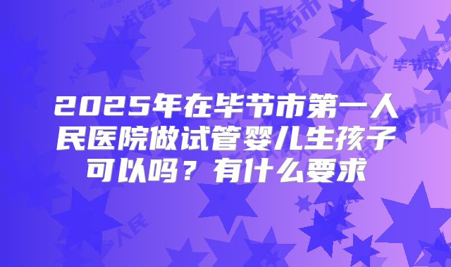2025年在毕节市第一人民医院做试管婴儿生孩子可以吗?有什么要求