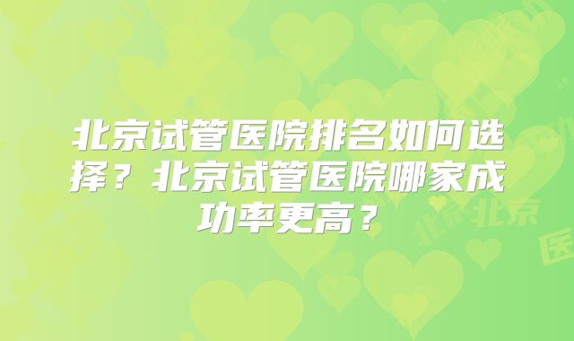 北京试管医院排名如何选择？北京试管医院哪家成功率更高？