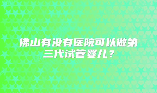 佛山有没有医院可以做第三代试管婴儿?
