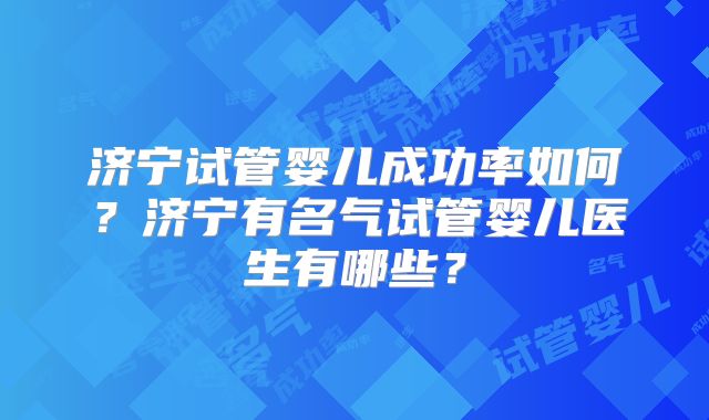 济宁试管婴儿成功率如何？济宁有名气试管婴儿医生有哪些？