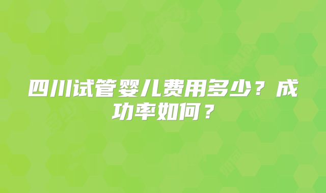 四川试管婴儿费用多少?成功率如何?