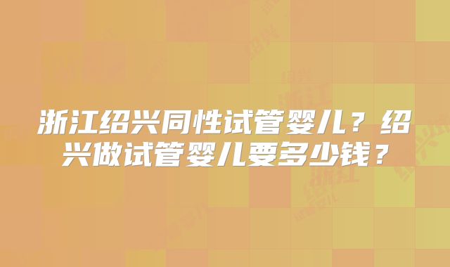 浙江绍兴同性试管婴儿?绍兴做试管婴儿要多少钱?