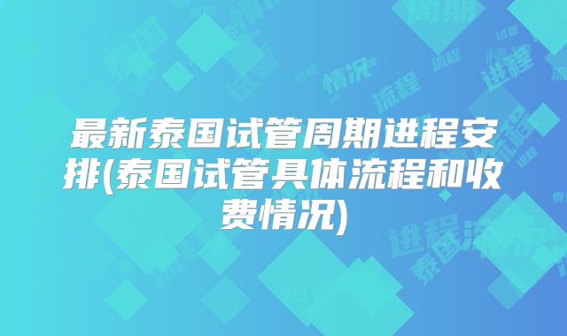 最新泰国试管周期进程安排(泰国试管具体流程和收费情况)