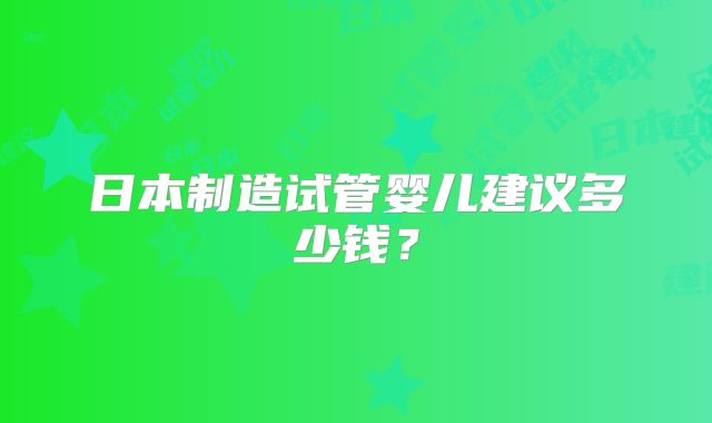 日本制造试管婴儿建议多少钱?