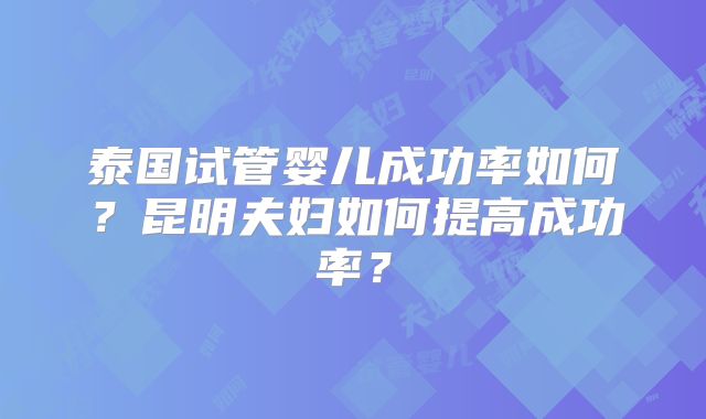 泰国试管婴儿成功率如何?昆明夫妇如何提高成功率?