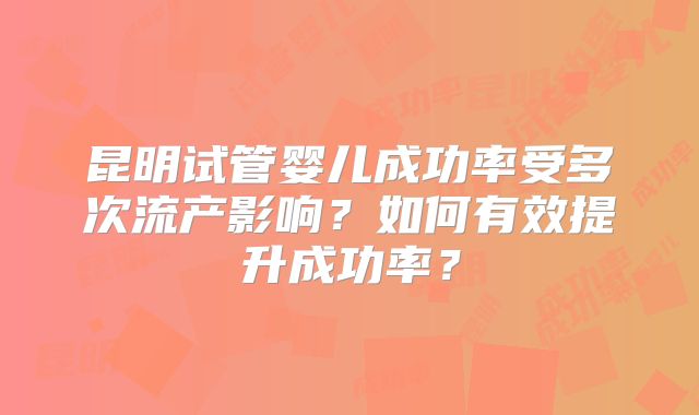 昆明试管婴儿成功率受多次流产影响?如何有效提升成功率?
