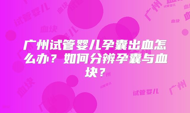 广州试管婴儿孕囊出血怎么办?如何分辨孕囊与血块?
